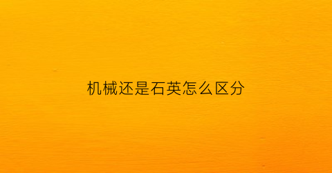 机械还是石英怎么区分(机械和石英区别)