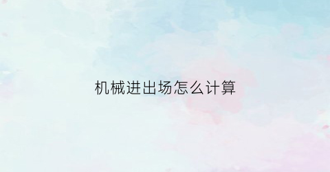 “机械进出场怎么计算(机械进场表格)