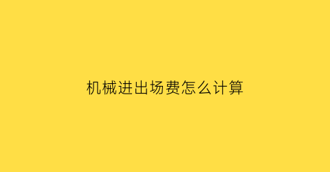 “机械进出场费怎么计算(机械设备进出场费怎么开票)