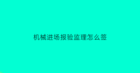 机械进场报验监理怎么签(进场机械报审表监理签字用语)