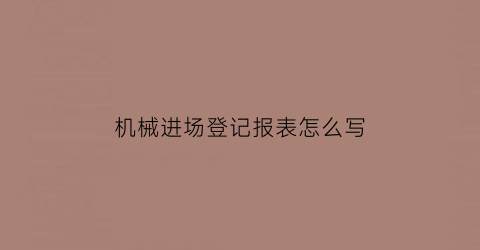 机械进场登记报表怎么写(机械进场资料)