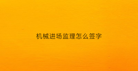 “机械进场监理怎么签字(机械进场监理意见)