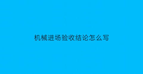 “机械进场验收结论怎么写(工地机械进场验收表格范本)