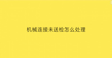 “机械连接未送检怎么处理(机械连接未送检怎么处理好)