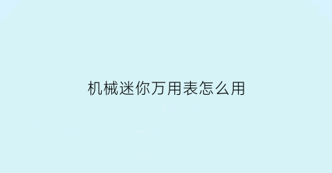 “机械迷你万用表怎么用(机械万用表调试过程)