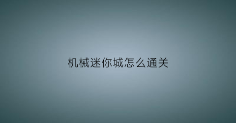 “机械迷你城怎么通关(机械迷城视频教程)