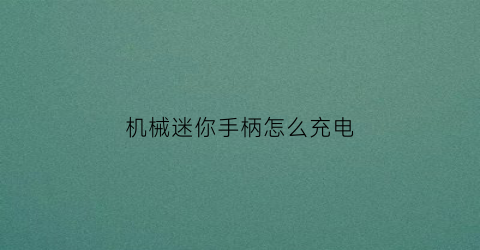 “机械迷你手柄怎么充电(机械迷你手柄怎么充电视频)