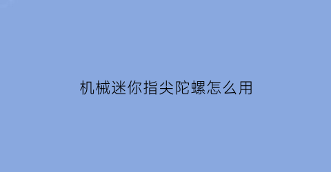 “机械迷你指尖陀螺怎么用(零成本指尖陀螺)