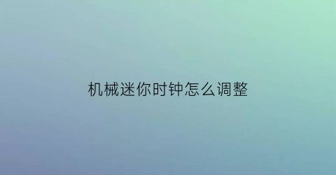 “机械迷你时钟怎么调整(机械迷你时钟怎么调整时间)