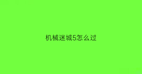 “机械迷城5怎么过(机械迷城怎么过钟楼那关)