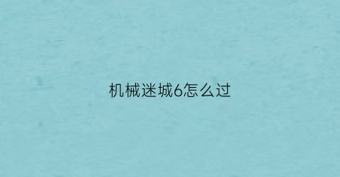 “机械迷城6怎么过(机械迷城第6关怎么过视频)