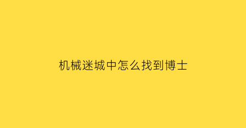 机械迷城中怎么找到博士