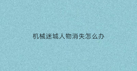 “机械迷城人物消失怎么办(机械迷城隐藏剧情触发)