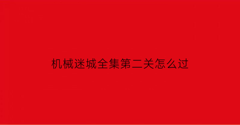 “机械迷城全集第二关怎么过(机械迷城全流程)