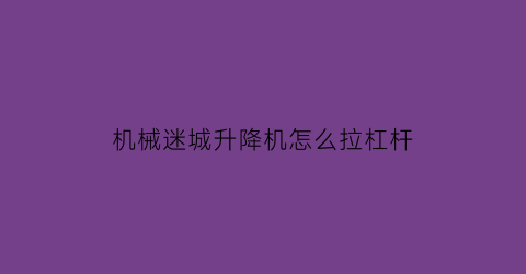 “机械迷城升降机怎么拉杠杆(焦炉装煤后多长时间煤气量最大)