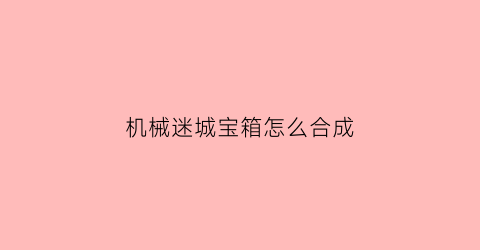 “机械迷城宝箱怎么合成(机械迷城怎么推箱子)