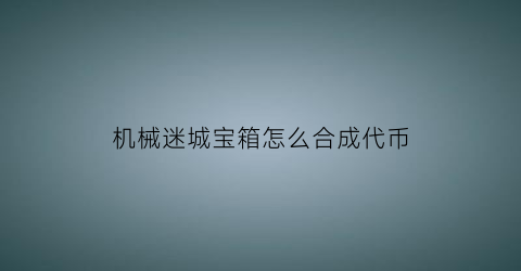 机械迷城宝箱怎么合成代币