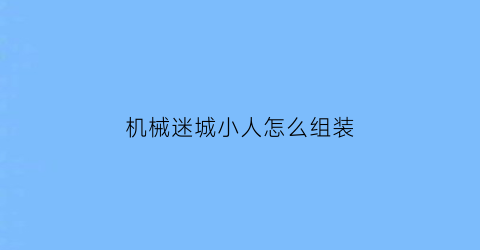 “机械迷城小人怎么组装(机械迷城教程)