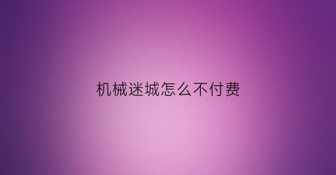 “机械迷城怎么不付费(机械迷城玩游戏那关怎么过)