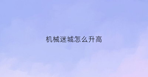 “机械迷城怎么升高(机械迷城怎么升高装备等级)