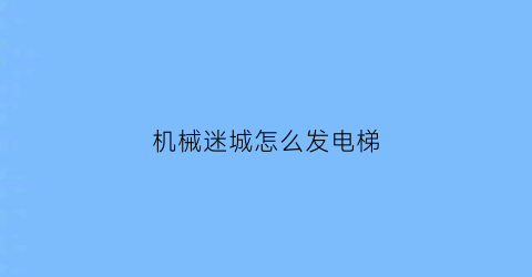 “机械迷城怎么发电梯(机械迷城怎么从电梯里出来)