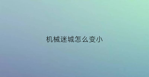 “机械迷城怎么变小(机械迷城怎么调时钟)