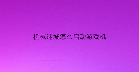 “机械迷城怎么启动游戏机(机械迷城怎么开始)