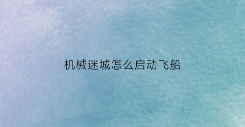 “机械迷城怎么启动飞船(机械迷城开始怎么过)