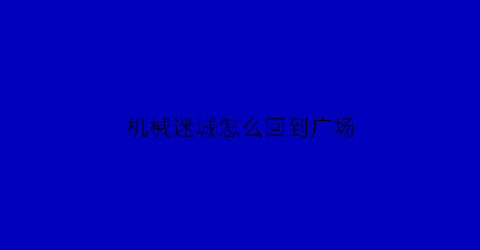 “机械迷城怎么回到广场(机械迷城怎么过)