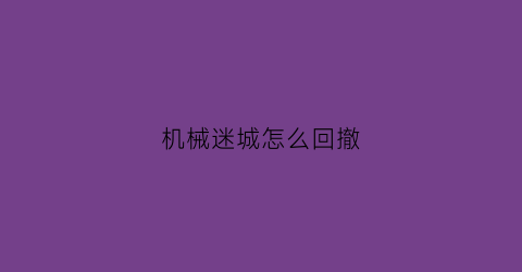 “机械迷城怎么回撤(机械迷城弄错了怎么办)