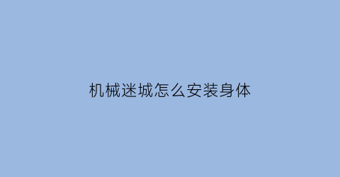 “机械迷城怎么安装身体(机械迷城怎么玩第2关)