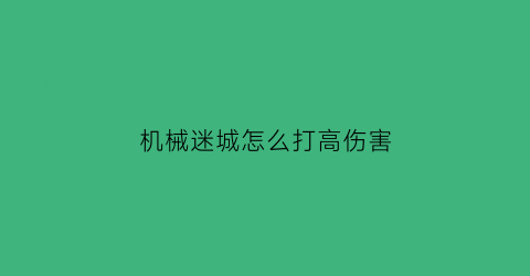 “机械迷城怎么打高伤害(机械迷城攻略秘籍)