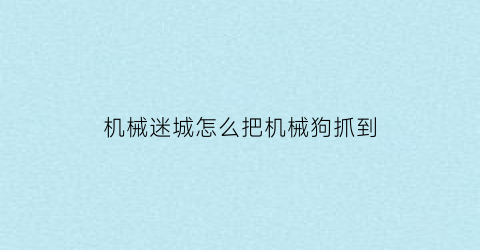 “机械迷城怎么把机械狗抓到(机械迷城怎么通过)