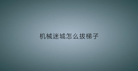 机械迷城怎么拔梯子