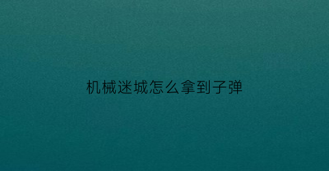 “机械迷城怎么拿到子弹(机械迷城怎么拿到子弹的)