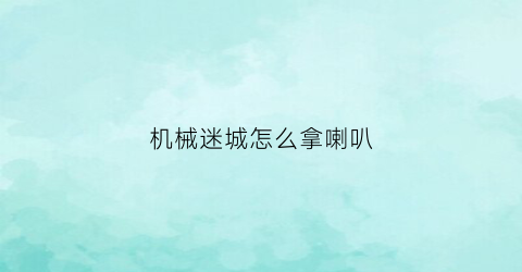 “机械迷城怎么拿喇叭(机械迷城怎么取出道具)