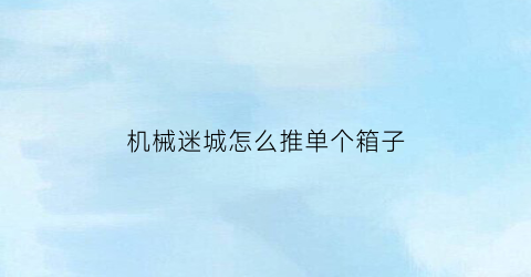 “机械迷城怎么推单个箱子(机械迷城怎么推单个箱子啊)