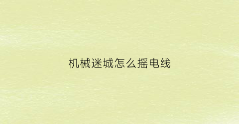 “机械迷城怎么摇电线(机械迷城爬到电线杆上怎么下来)