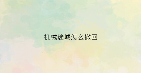 “机械迷城怎么撤回(机械迷城怎么移动)