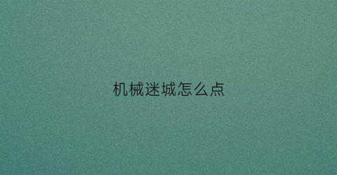 “机械迷城怎么点(机械迷城流程)