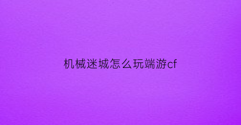 机械迷城怎么玩端游cf