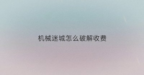 “机械迷城怎么破解收费(机械迷城手机破解)