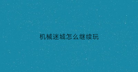 “机械迷城怎么继续玩(机械迷城一开始怎么玩)