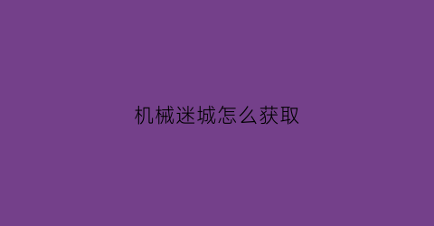 “机械迷城怎么获取(机械迷城怎么得到钱)