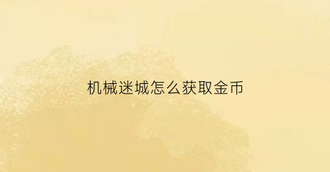 “机械迷城怎么获取金币(机械迷城怎么获取金币最快)