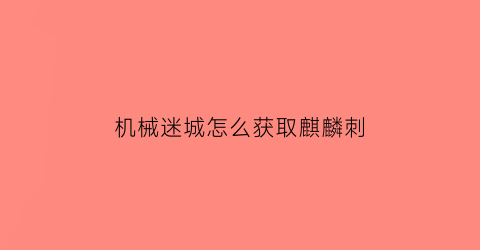 “机械迷城怎么获取麒麟刺(机械迷城攻略详细视频)