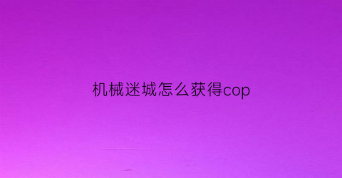 “机械迷城怎么获得cop(机械迷城怎么获得收音机)