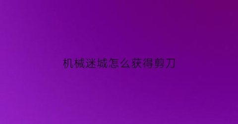 “机械迷城怎么获得剪刀(机械迷城怎么使用道具)