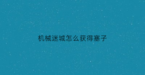 “机械迷城怎么获得塞子(机械迷城怎么拿到手)