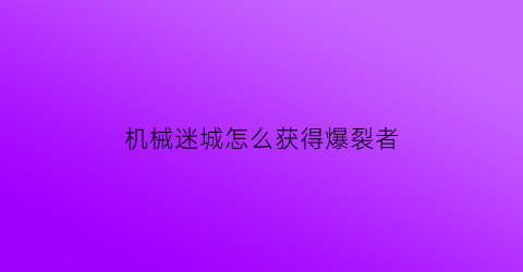 机械迷城怎么获得爆裂者